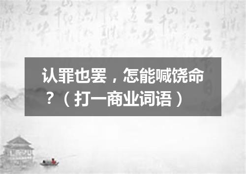 认罪也罢，怎能喊饶命？（打一商业词语）