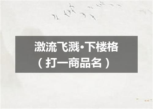 激流飞溅·下楼格（打一商品名）