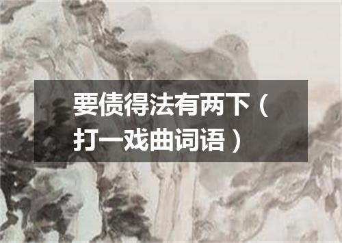 要债得法有两下（打一戏曲词语）