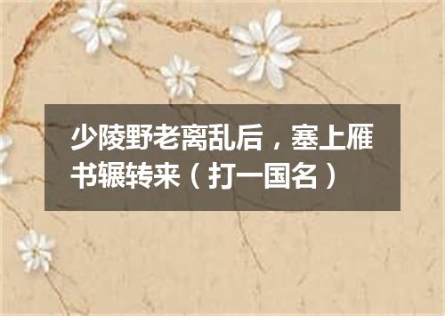 少陵野老离乱后，塞上雁书辗转来（打一国名）