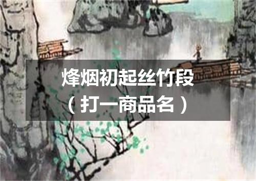 烽烟初起丝竹段（打一商品名）