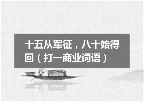 十五从军征，八十始得回（打一商业词语）