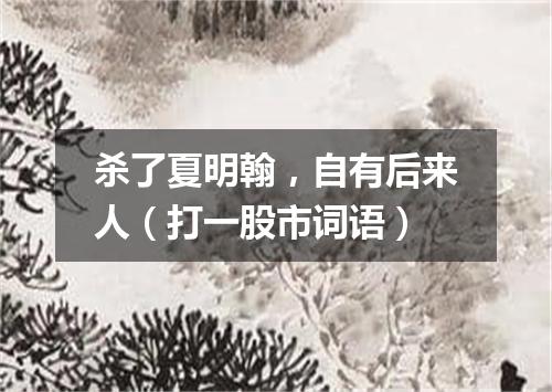 杀了夏明翰，自有后来人（打一股市词语）