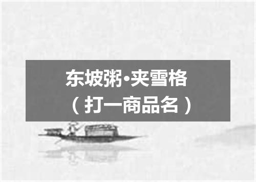 东坡粥·夹雪格（打一商品名）