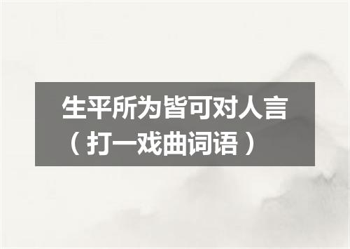 生平所为皆可对人言（打一戏曲词语）