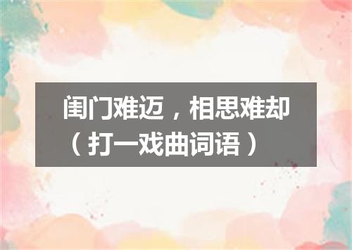 闺门难迈，相思难却（打一戏曲词语）