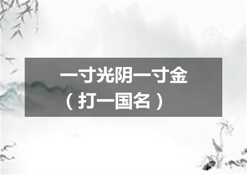 一寸光阴一寸金（打一国名）