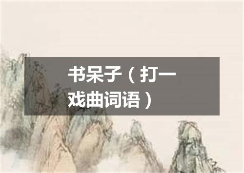 书呆子（打一戏曲词语）