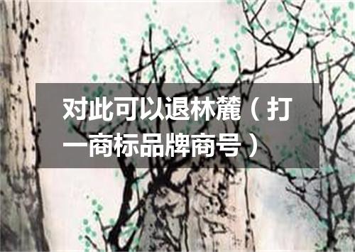 对此可以退林麓（打一商标品牌商号）