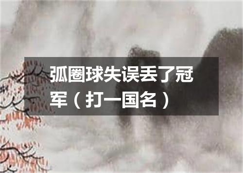 弧圈球失误丢了冠军（打一国名）
