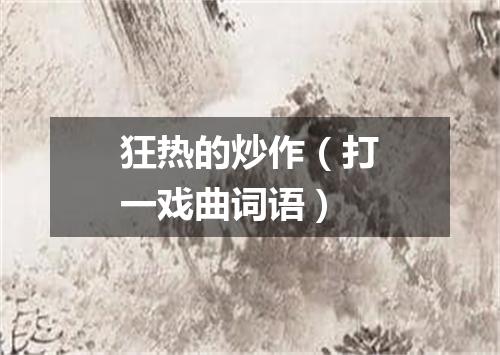 狂热的炒作（打一戏曲词语）