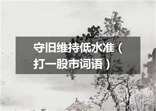 守旧维持低水准（打一股市词语）