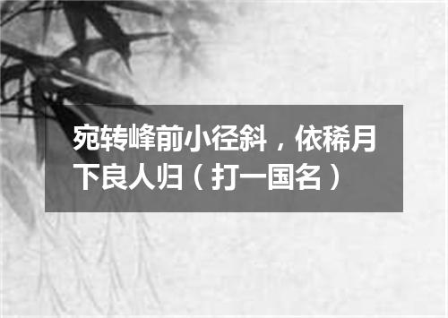 宛转峰前小径斜，依稀月下良人归（打一国名）