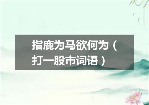 指鹿为马欲何为（打一股市词语）