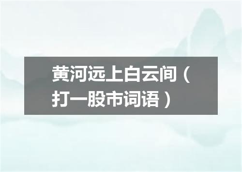 黄河远上白云间（打一股市词语）