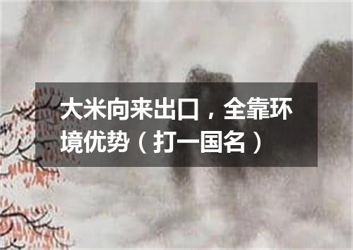 大米向来出口，全靠环境优势（打一国名）