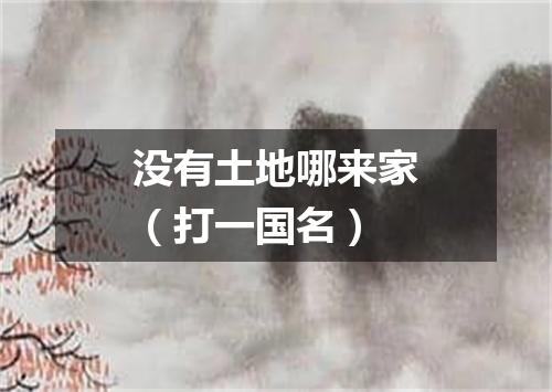 没有土地哪来家（打一国名）