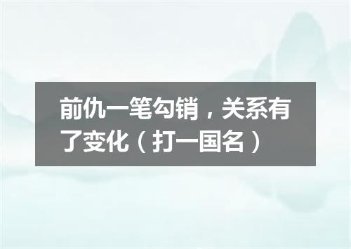 前仇一笔勾销，关系有了变化（打一国名）