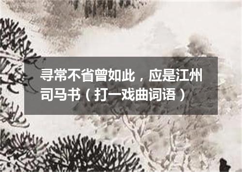 寻常不省曾如此，应是江州司马书（打一戏曲词语）