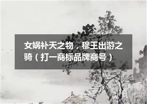 女娲补天之物，穆王出游之骑（打一商标品牌商号）