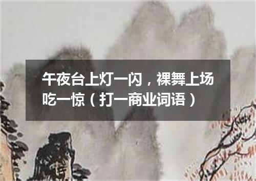 午夜台上灯一闪，裸舞上场吃一惊（打一商业词语）