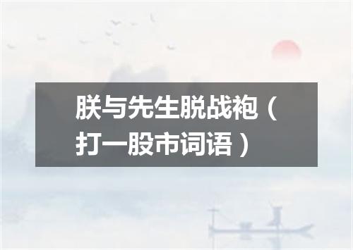 朕与先生脱战袍（打一股市词语）
