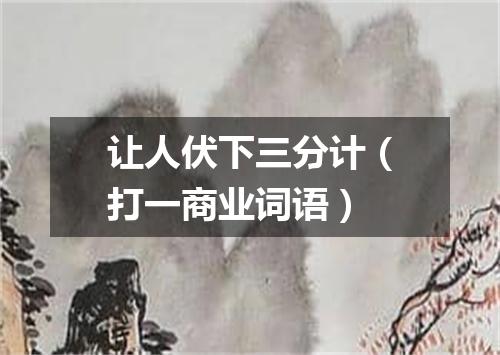 让人伏下三分计（打一商业词语）