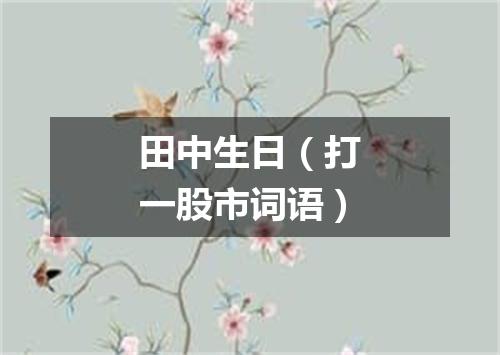 田中生日（打一股市词语）