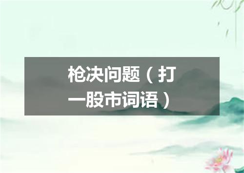 枪决问题（打一股市词语）