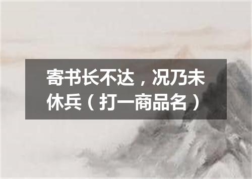 寄书长不达，况乃未休兵（打一商品名）