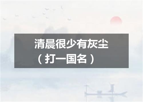 清晨很少有灰尘（打一国名）