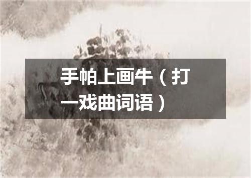 手帕上画牛（打一戏曲词语）