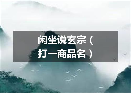 闲坐说玄宗（打一商品名）