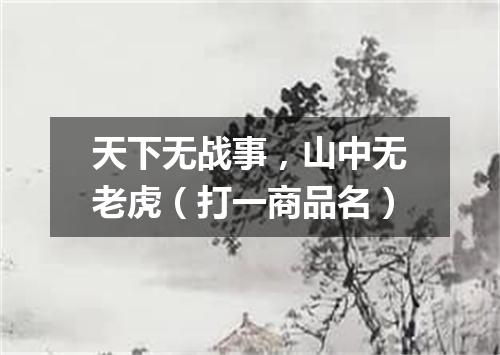 天下无战事，山中无老虎（打一商品名）