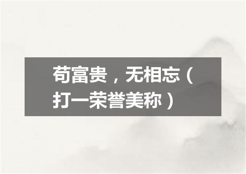 苟富贵，无相忘（打一荣誉美称）