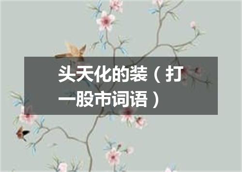 头天化的装（打一股市词语）