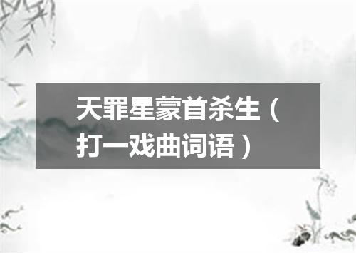 天罪星蒙首杀生（打一戏曲词语）