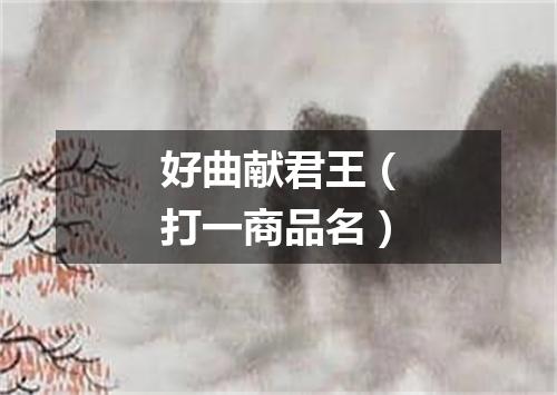 好曲献君王（打一商品名）