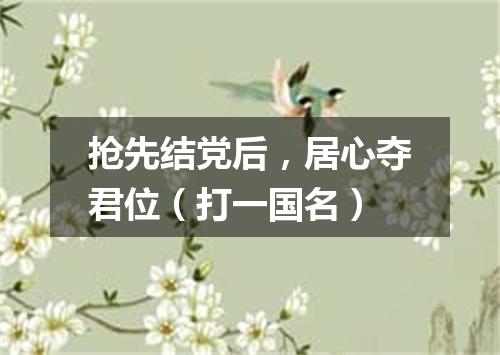 抢先结党后，居心夺君位（打一国名）