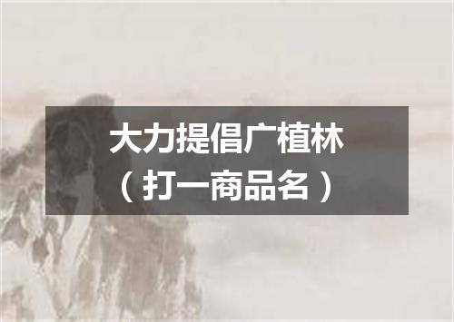 大力提倡广植林（打一商品名）