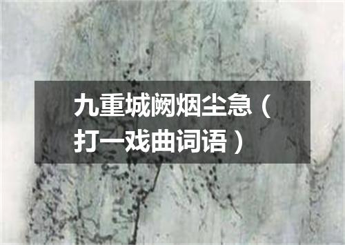 九重城阙烟尘急（打一戏曲词语）