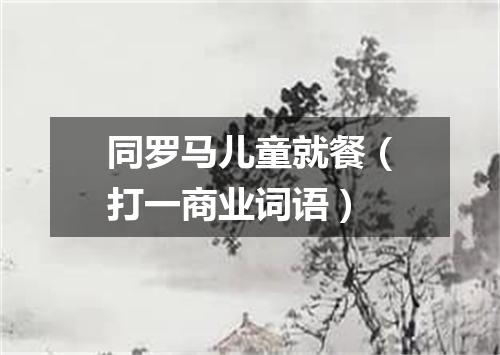 同罗马儿童就餐（打一商业词语）