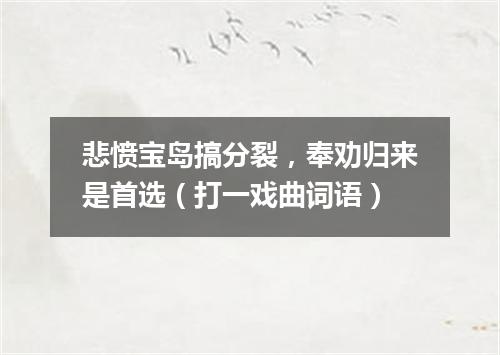 悲愤宝岛搞分裂，奉劝归来是首选（打一戏曲词语）