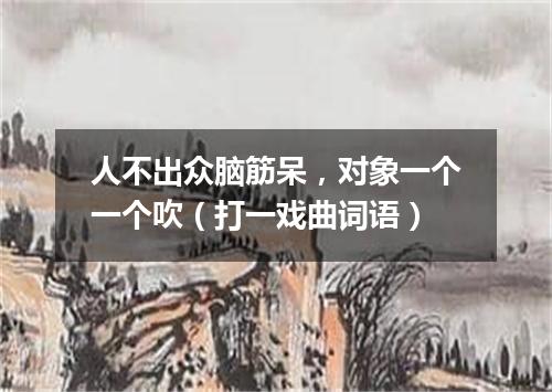 人不出众脑筋呆，对象一个一个吹（打一戏曲词语）