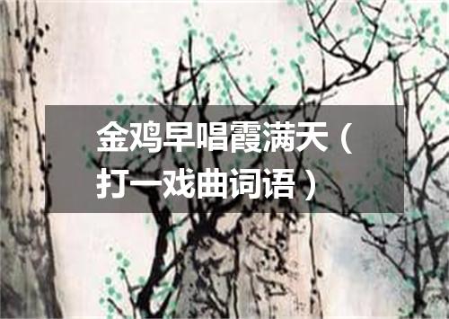 金鸡早唱霞满天（打一戏曲词语）