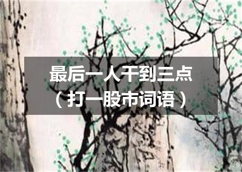 最后一人干到三点（打一股市词语）