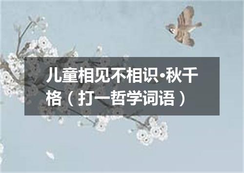 儿童相见不相识·秋千格（打一哲学词语）
