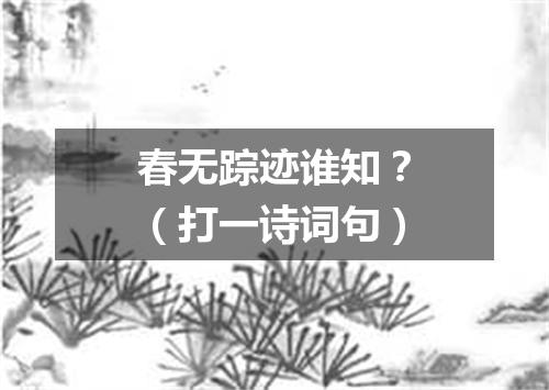 春无踪迹谁知？（打一诗词句）
