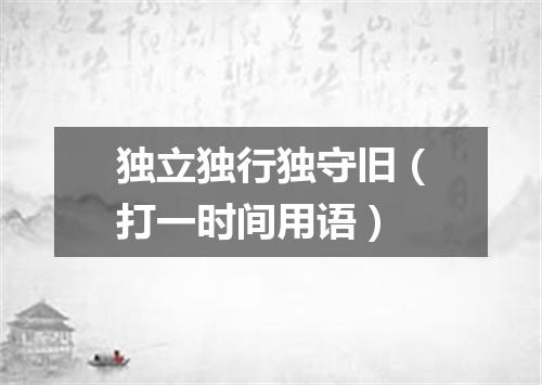 独立独行独守旧（打一时间用语）