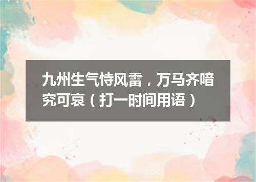 九州生气恃风雷，万马齐喑究可哀（打一时间用语）